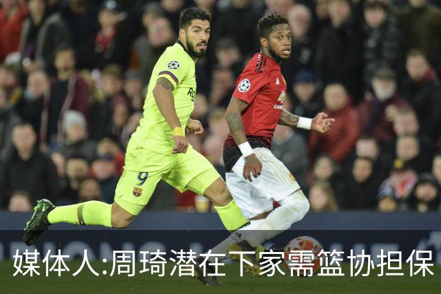 媒体人:周琦潜在下家需篮协担保 篮协不敢担保