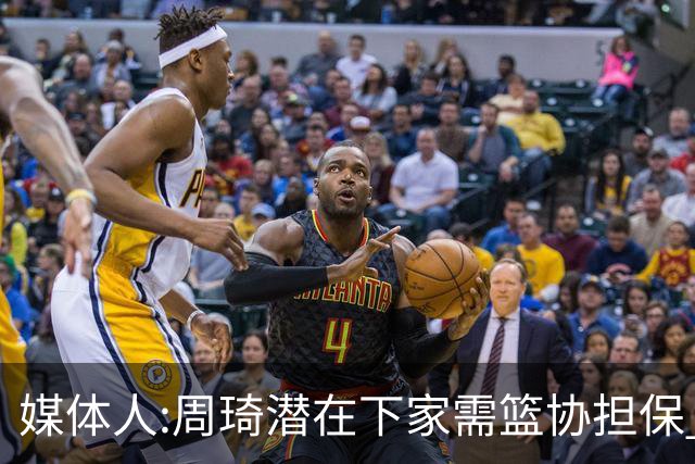 媒体人:周琦潜在下家需篮协担保 篮协不敢担保